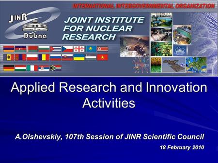 Applied Research and Innovation Activities A.Olshevskiy, 107th Session of JINR Scientific Council 18 February 2010.