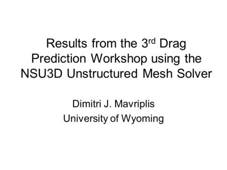 Results from the 3 rd Drag Prediction Workshop using the NSU3D Unstructured Mesh Solver Dimitri J. Mavriplis University of Wyoming.