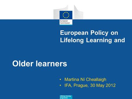 Date: in 12 pts Lifelong learning programme European Policy on Lifelong Learning and Older learners Martina Ní Cheallaigh IFA, Prague, 30 May 2012.