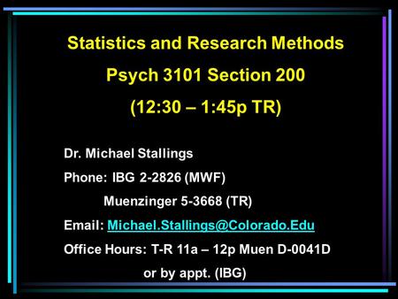 Statistics and Research Methods Psych 3101 Section 200 (12:30 – 1:45p TR) Dr. Michael Stallings Phone: IBG 2-2826 (MWF) Muenzinger 5-3668 (TR)