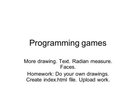 Programming games More drawing. Text. Radian measure. Faces. Homework: Do your own drawings. Create index.html file. Upload work.
