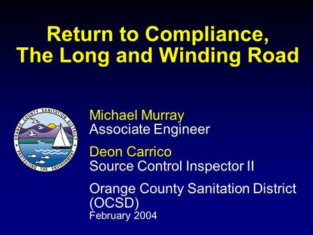 Return to Compliance, The Long and Winding Road Michael Murray Associate Engineer Deon Carrico Source Control Inspector II Orange County Sanitation District.