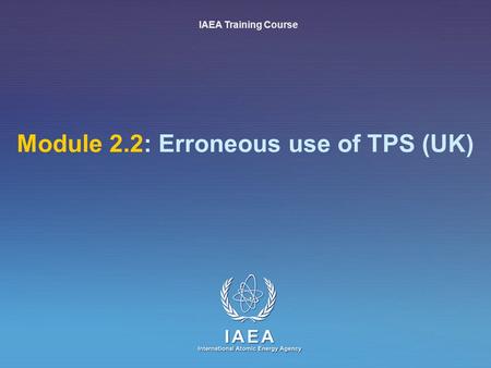 IAEA International Atomic Energy Agency Module 2.2: Erroneous use of TPS (UK) IAEA Training Course.