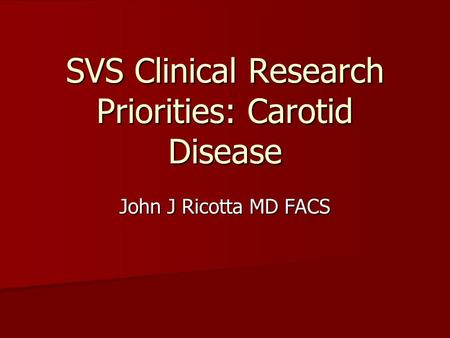 SVS Clinical Research Priorities: Carotid Disease John J Ricotta MD FACS.