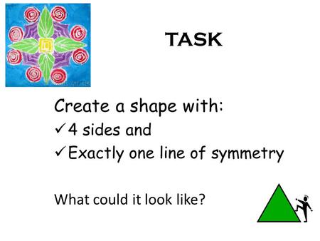 TASK Create a shape with: 4 sides and Exactly one line of symmetry What could it look like?