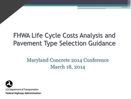 FHWA Life Cycle Costs Analysis and Pavement Type Selection Guidance Maryland Concrete 2014 Conference March 18, 2014.