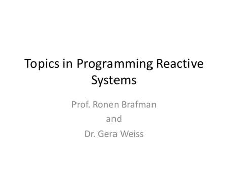 Topics in Programming Reactive Systems Prof. Ronen Brafman and Dr. Gera Weiss.