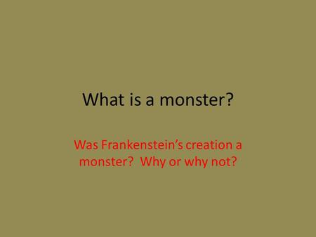 What is a monster? Was Frankenstein’s creation a monster? Why or why not?