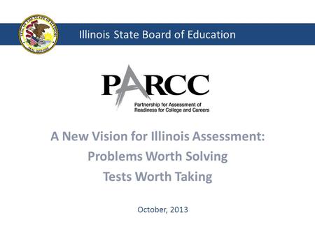 Illinois State Board of Education A New Vision for Illinois Assessment: Problems Worth Solving Tests Worth Taking October, 2013.