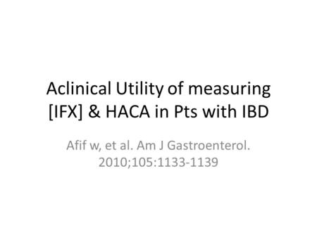 Aclinical Utility of measuring [IFX] & HACA in Pts with IBD Afif w, et al. Am J Gastroenterol. 2010;105:1133-1139.