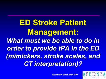 Edward P. Sloan, MD, MPH ED Stroke Patient Management: What must we be able to do in order to provide tPA in the ED (mimickers, stroke scales, and CT interpretation)?