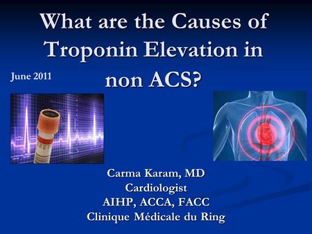What are the Causes of Troponin Elevation in non ACS? Carma Karam, MD Cardiologist AIHP, ACCA, FACC Clinique Médicale du Ring June 2011.