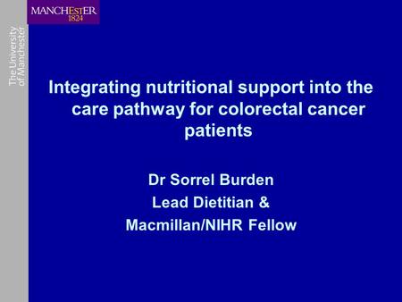 Integrating nutritional support into the care pathway for colorectal cancer patients Dr Sorrel Burden Lead Dietitian & Macmillan/NIHR Fellow.