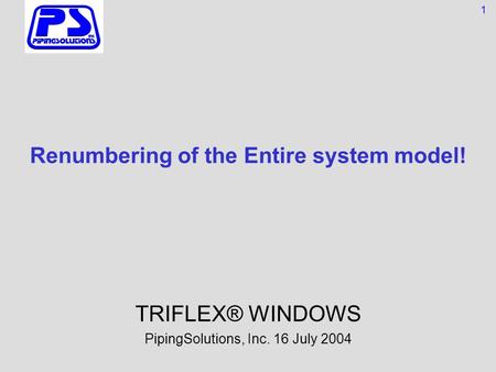 Renumbering of the Entire system model! TRIFLEX® WINDOWS PipingSolutions, Inc. 16 July 2004 1.