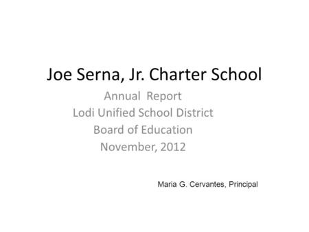 Joe Serna, Jr. Charter School Annual Report Lodi Unified School District Board of Education November, 2012 Maria G. Cervantes, Principal.