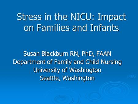 Stress in the NICU: Impact on Families and Infants Susan Blackburn RN, PhD, FAAN Department of Family and Child Nursing University of Washington Seattle,