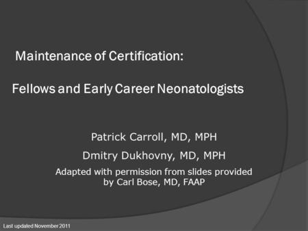 Maintenance of Certification: Fellows and Early Career Neonatologists Patrick Carroll, MD, MPH Dmitry Dukhovny, MD, MPH Adapted with permission from slides.