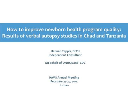 How to improve newborn health program quality: Results of verbal autopsy studies in Chad and Tanzania IAWG Annual Meeting February 25-27, 2015 Jordan Hannah.