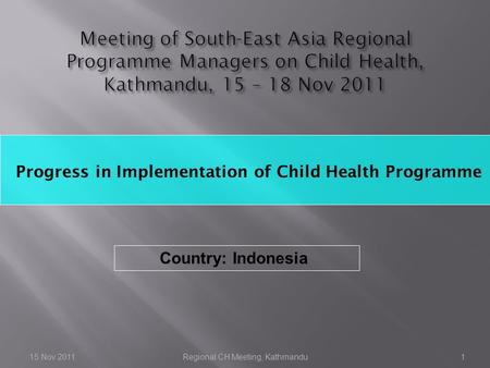 Progress in Implementation of Child Health Programme 15 Nov 2011Regional CH Meeting, Kathmandu1 Country: Indonesia.