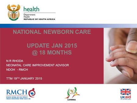 NATIONAL NEWBORN CARE UPDATE JAN 18 MONTHS N R RHODA NEONATAL CARE IMPROVEMENT ADVISOR NDOH - RMCH TTM 19 TH JANUARY 2015.