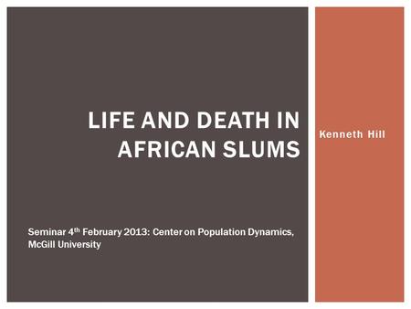 Kenneth Hill LIFE AND DEATH IN AFRICAN SLUMS Seminar 4 th February 2013: Center on Population Dynamics, McGill University.