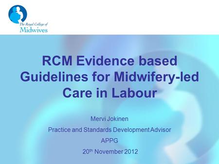 RCM Evidence based Guidelines for Midwifery-led Care in Labour Mervi Jokinen Practice and Standards Development Advisor APPG 20 th November 2012.