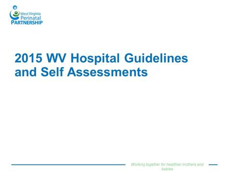 Working together for healthier mothers and babies 2015 WV Hospital Guidelines and Self Assessments.