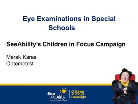 Eye Examinations in Special Schools SeeAbility’s Children in Focus Campaign Marek Karas Optometrist.