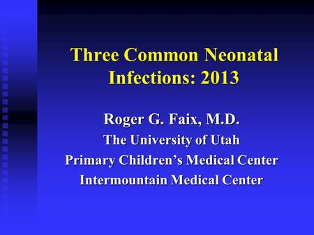 Three Common Neonatal Infections: 2013 Roger G. Faix, M.D. The University of Utah Primary Children’s Medical Center Intermountain Medical Center.