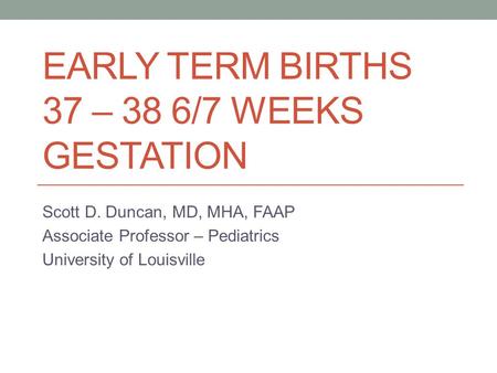 EARLY TERM BIRTHS 37 – 38 6/7 WEEKS GESTATION Scott D. Duncan, MD, MHA, FAAP Associate Professor – Pediatrics University of Louisville.