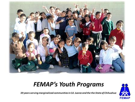 FEMAP’s Youth Programs 39 years serving marginalized communities in Cd. Juarez and the the State of Chihuahua.