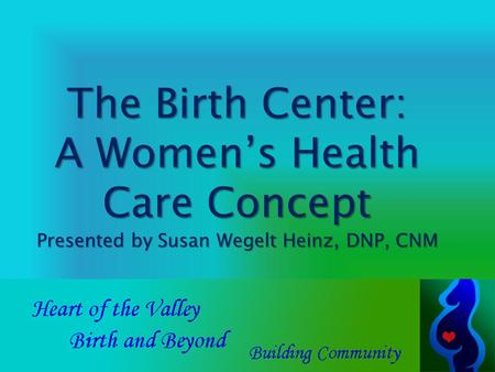 The Birth Center: A Women’s Health Care Concept Presented by Susan Wegelt Heinz, DNP, CNM.