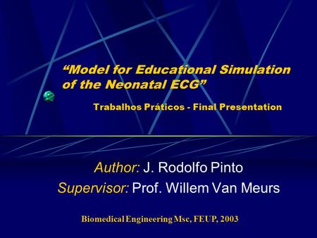 “Model for Educational Simulation of the Neonatal ECG” Trabalhos Práticos - Final Presentation Author: J. Rodolfo Pinto Supervisor: Prof. Willem Van Meurs.