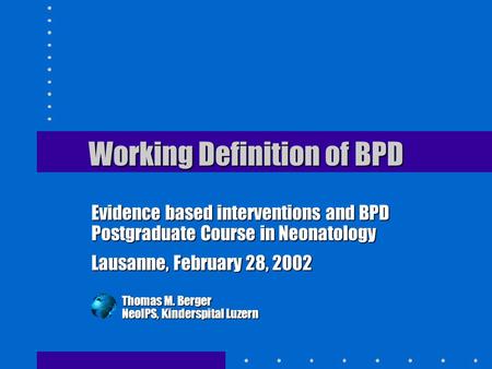 Working Definition of BPD Evidence based interventions and BPD Postgraduate Course in Neonatology Lausanne, February 28, 2002 Thomas M. Berger NeoIPS,