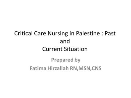 Critical Care Nursing in Palestine : Past and Current Situation Prepared by Fatima Hirzallah RN,MSN,CNS.