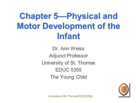University of St. Thomas EDUC 5355 Chapter 5—Physical and Motor Development of the Infant Dr. Ann Weiss Adjunct Professor University of St. Thomas EDUC.