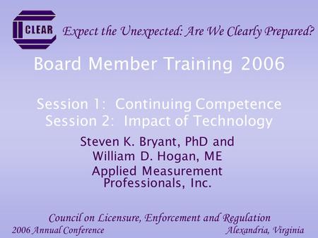 Board Member Training 2006 Session 1: Continuing Competence Session 2: Impact of Technology Steven K. Bryant, PhD and William D. Hogan, ME Applied Measurement.