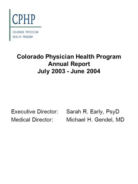 Colorado Physician Health Program Annual Report July 2003 - June 2004 Executive Director:Sarah R. Early, PsyD Medical Director:Michael H. Gendel, MD.