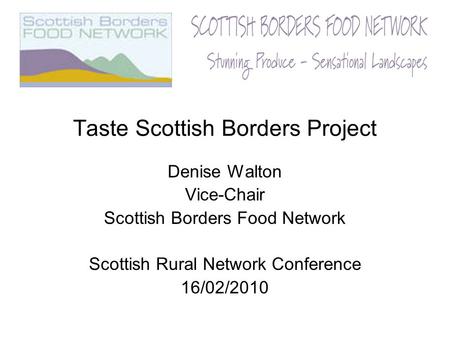 Taste Scottish Borders Project Denise Walton Vice-Chair Scottish Borders Food Network Scottish Rural Network Conference 16/02/2010.