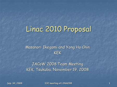Sep. 30, 2008 IOC meeting at LINAC08 1 Linac 2010 Proposal Masanori Ikegami and Yong Ho Chin KEK JACoW 2008 Team Meeting KEK, Tsukuba, November 19, 2008.