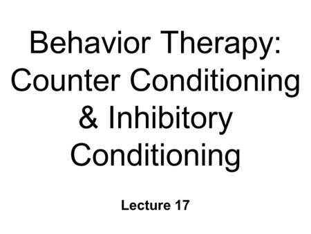 Behavior Therapy: Counter Conditioning & Inhibitory Conditioning