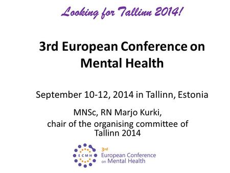 Looking for Tallinn 2014! 3rd European Conference on Mental Health September 10-12, 2014 in Tallinn, Estonia MNSc, RN Marjo Kurki, chair of the organising.