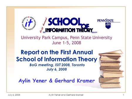 July 6, 2008Aylin Yener and Gerhard Kramer1 Report on the First Annual School of Information Theory Report on the First Annual School of Information Theory.