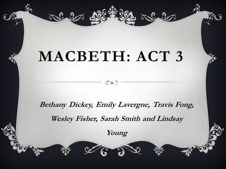 MACBETH: ACT 3 Bethany Dickey, Emily Lavergne, Travis Fong, Wesley Fisher, Sarah Smith and Lindsay Young.