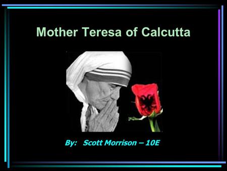 Mother Teresa of Calcutta By: Scott Morrison – 10E.