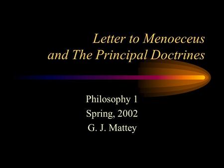 Letter to Menoeceus and The Principal Doctrines Philosophy 1 Spring, 2002 G. J. Mattey.