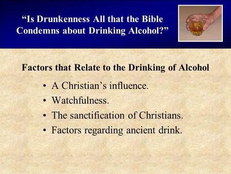 “Is Drunkenness All that the Bible Condemns about Drinking Alcohol?” Factors that Relate to the Drinking of Alcohol A Christian’s influence. Watchfulness.