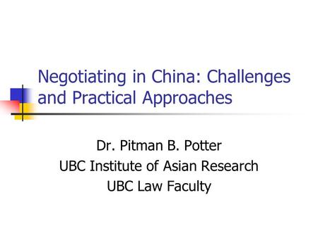Negotiating in China: Challenges and Practical Approaches Dr. Pitman B. Potter UBC Institute of Asian Research UBC Law Faculty.