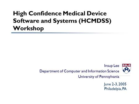 High Confidence Medical Device Software and Systems (HCMDSS) Workshop Insup Lee Department of Computer and Information Science University of Pennsylvania.