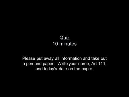 Quiz 10 minutes Please put away all information and take out a pen and paper. Write your name, Art 111, and today’s date on the paper.